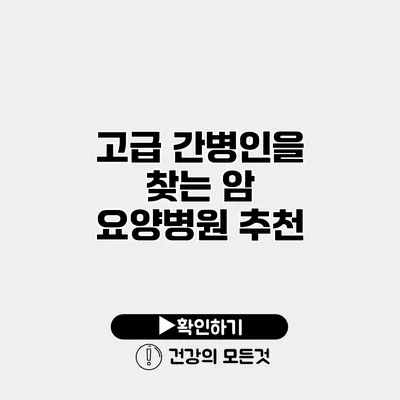 고급 간병인을 찾는 암 요양병원 추천