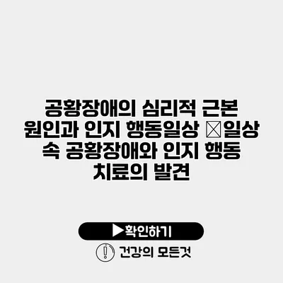 공황장애의 심리적 근본 원인과 인지 행동일상 �일상 속 공황장애와 인지 행동 치료의 발견