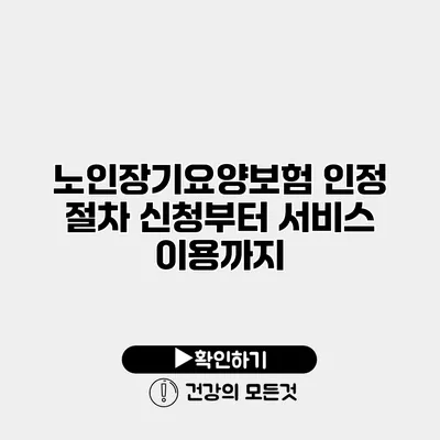 노인장기요양보험 인정 절차 신청부터 서비스 이용까지