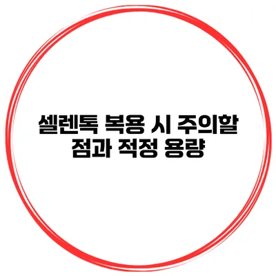셀렌톡 복용 시 주의할 점과 적정 용량