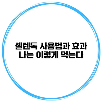 셀렌톡 사용법과 효과 나는 이렇게 먹는다