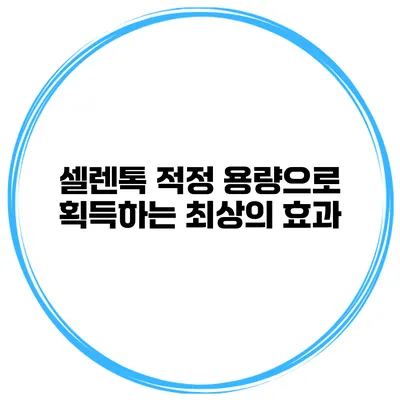 셀렌톡 적정 용량으로 획득하는 최상의 효과