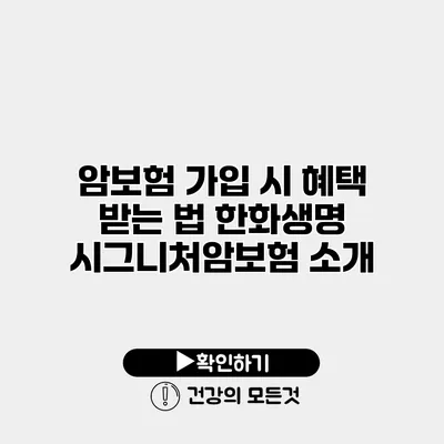 암보험 가입 시 혜택 받는 법 한화생명 시그니처암보험 소개