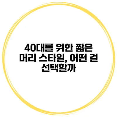 40대를 위한 짧은 머리 스타일, 어떤 걸 선택할까?