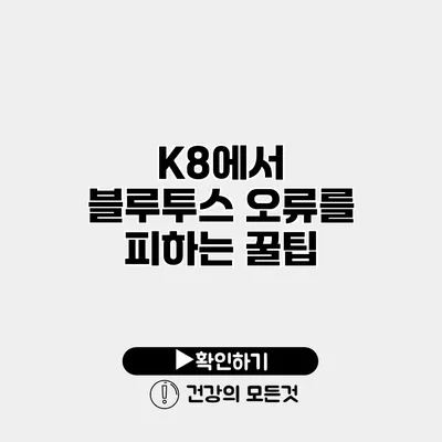 K8에서 블루투스 오류를 피하는 꿀팁