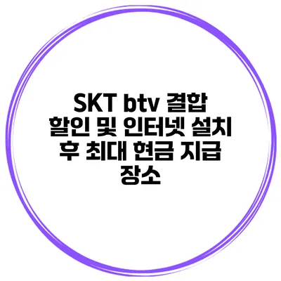 SKT btv 결합 할인 및 인터넷 설치 후 최대 현금 지급 장소