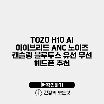TOZO H10 AI 하이브리드 ANC 노이즈 캔슬링 블루투스 유선 무선 헤드폰 추천
