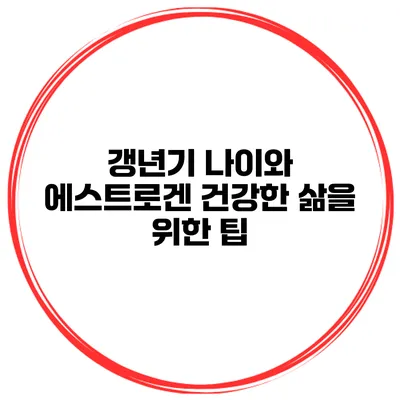 갱년기 나이와 에스트로겐 건강한 삶을 위한 팁