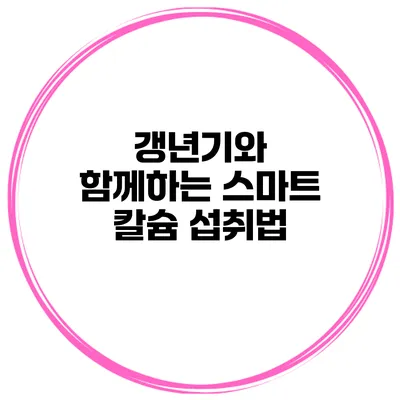 갱년기와 함께하는 스마트 칼슘 섭취법