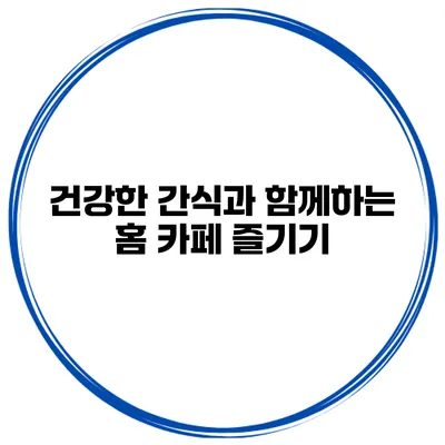 건강한 간식과 함께하는 홈 카페 즐기기