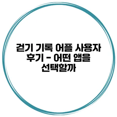 걷기 기록 어플 사용자 후기 - 어떤 앱을 선택할까?