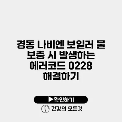 경동 나비엔 보일러 물 보충 시 발생하는 에러코드 0228 해결하기
