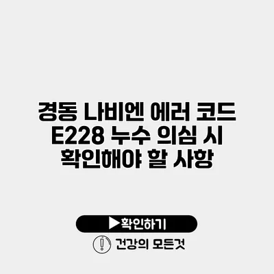 경동 나비엔 에러 코드 E228 누수 의심 시 확인해야 할 사항