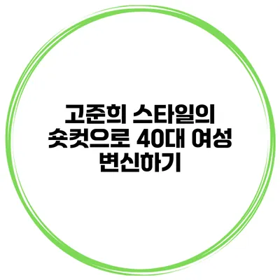 고준희 스타일의 숏컷으로 40대 여성 변신하기