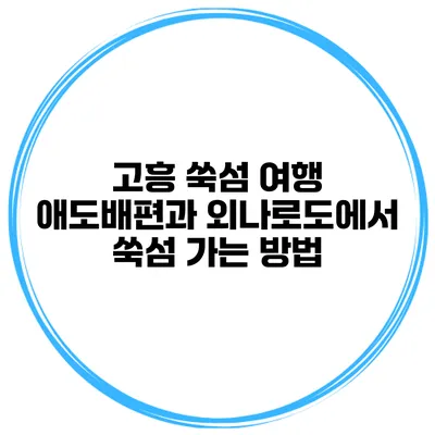 고흥 쑥섬 여행 애도배편과 외나로도에서 쑥섬 가는 방법
