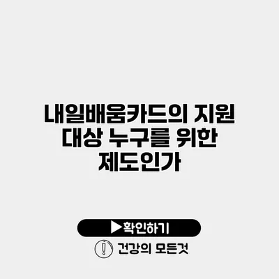 내일배움카드의 지원 대상 누구를 위한 제도인가?