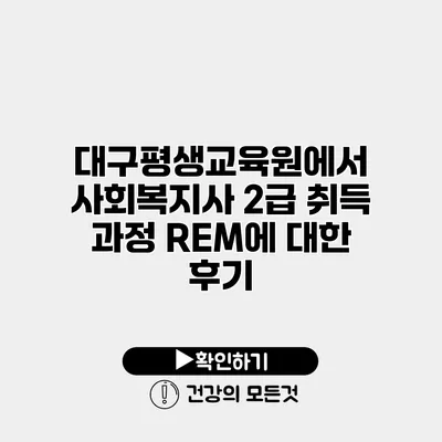 대구평생교육원에서 사회복지사 2급 취득 과정 REM에 대한 후기