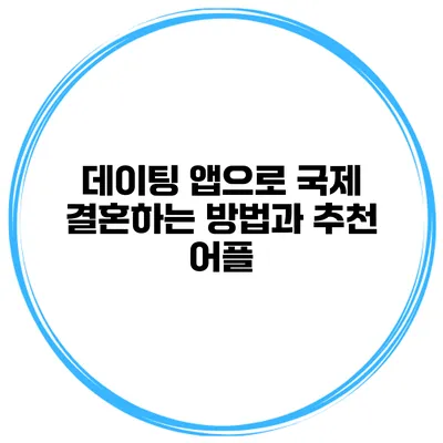 데이팅 앱으로 국제 결혼하는 방법과 추천 어플