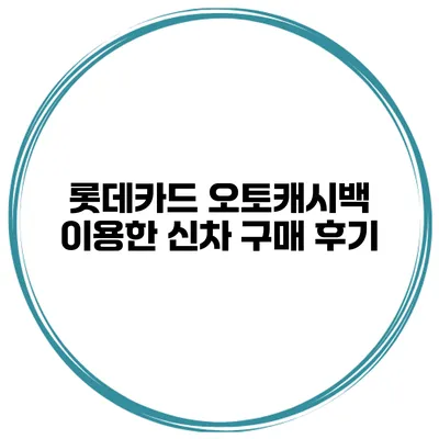 롯데카드 오토캐시백 이용한 신차 구매 후기