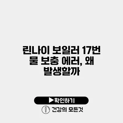 린나이 보일러 17번 물 보충 에러, 왜 발생할까?