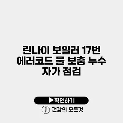 린나이 보일러 17번 에러코드 물 보충 누수 자가 점검