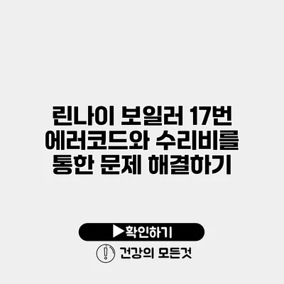린나이 보일러 17번 에러코드와 수리비를 통한 문제 해결하기