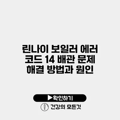 린나이 보일러 에러 코드 14 배관 문제 해결 방법과 원인