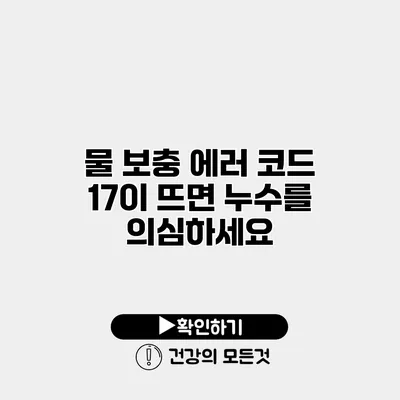 물 보충 에러 코드 17이 뜨면 누수를 의심하세요