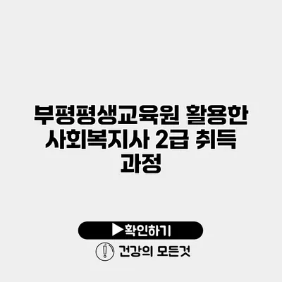 부평평생교육원 활용한 사회복지사 2급 취득 과정