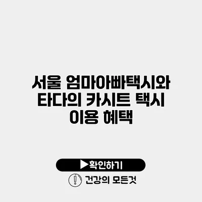 서울 엄마아빠택시와 타다의 카시트 택시 이용 혜택