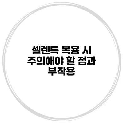 셀렌톡 복용 시 주의해야 할 점과 부작용