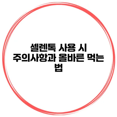 셀렌톡 사용 시 주의사항과 올바른 먹는 법