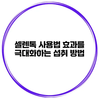 셀렌톡 사용법 효과를 극대화하는 섭취 방법