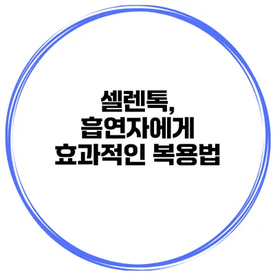 셀렌톡, 흡연자에게 효과적인 복용법