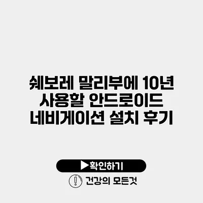 쉐보레 말리부에 10년 사용할 안드로이드 네비게이션 설치 후기