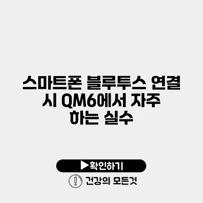 스마트폰 블루투스 연결 시 QM6에서 자주 하는 실수
