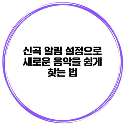 신곡 알림 설정으로 새로운 음악을 쉽게 찾는 법