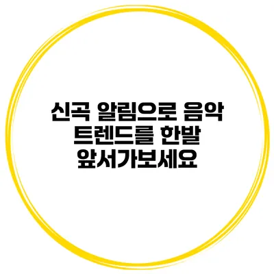 신곡 알림으로 음악 트렌드를 한발 앞서가보세요
