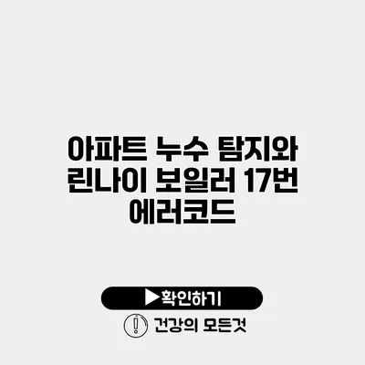 아파트 누수 탐지와 린나이 보일러 17번 에러코드