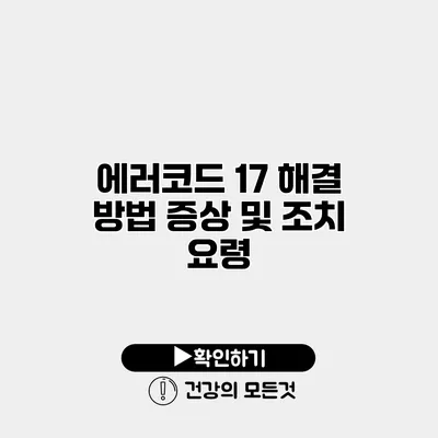 에러코드 17 해결 방법 증상 및 조치 요령