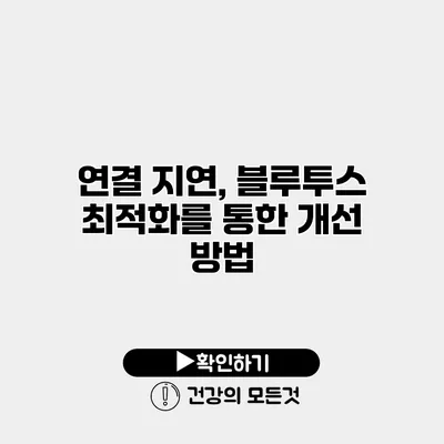 연결 지연, 블루투스 최적화를 통한 개선 방법