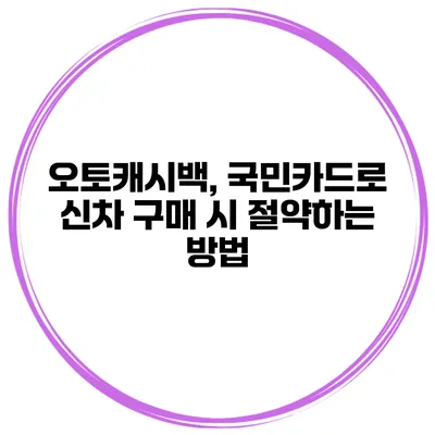 오토캐시백, 국민카드로 신차 구매 시 절약하는 방법