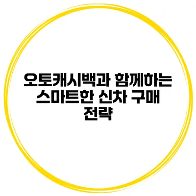 오토캐시백과 함께하는 스마트한 신차 구매 전략