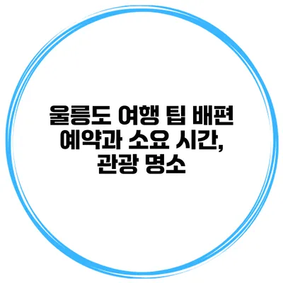 울릉도 여행 팁 배편 예약과 소요 시간, 관광 명소