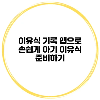 이유식 기록 앱으로 손쉽게 아기 이유식 준비하기