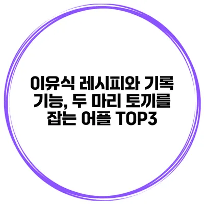 이유식 레시피와 기록 기능, 두 마리 토끼를 잡는 어플 TOP3