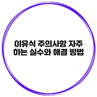 이유식 주의사항 자주 하는 실수와 해결 방법