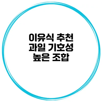 이유식 추천 과일 기호성 높은 조합