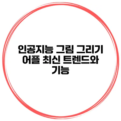 인공지능 그림 그리기 어플 최신 트렌드와 기능