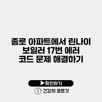 종로 아파트에서 린나이 보일러 17번 에러 코드 문제 해결하기